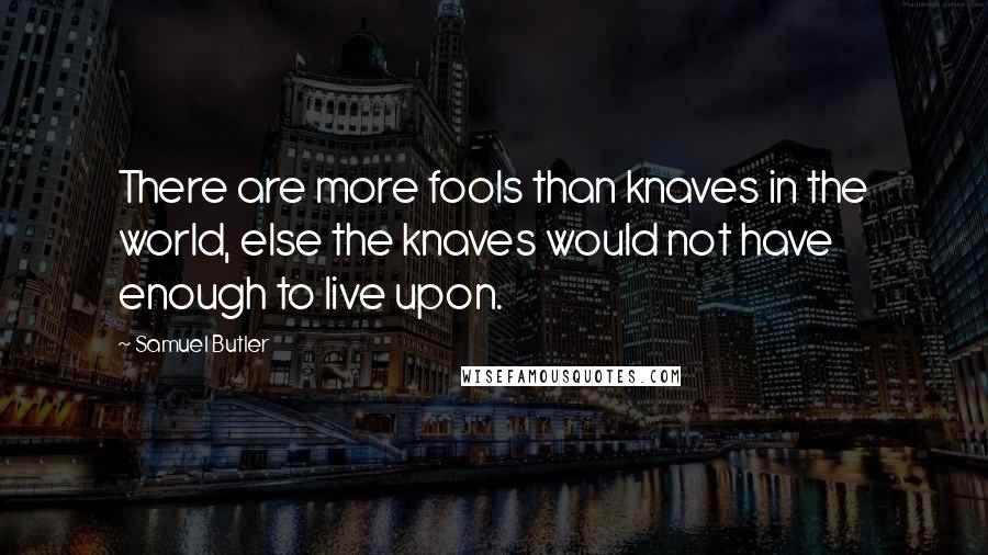 Samuel Butler Quotes: There are more fools than knaves in the world, else the knaves would not have enough to live upon.