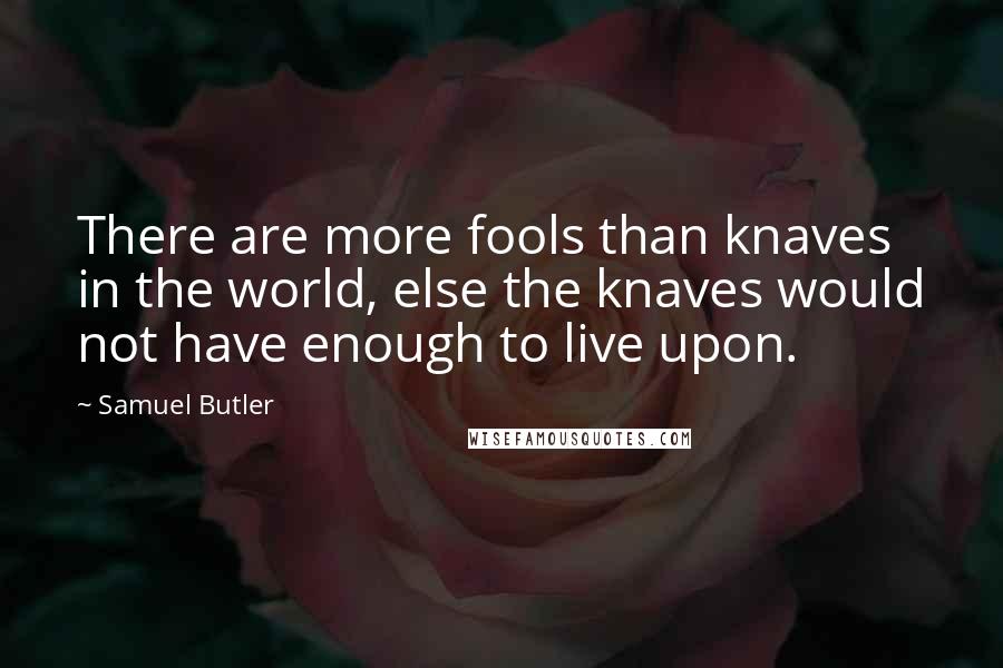 Samuel Butler Quotes: There are more fools than knaves in the world, else the knaves would not have enough to live upon.