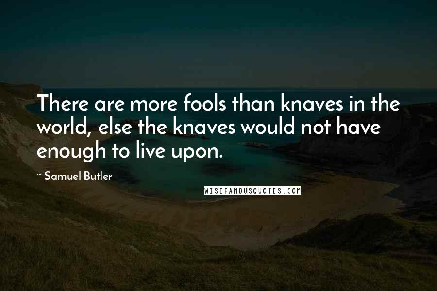 Samuel Butler Quotes: There are more fools than knaves in the world, else the knaves would not have enough to live upon.