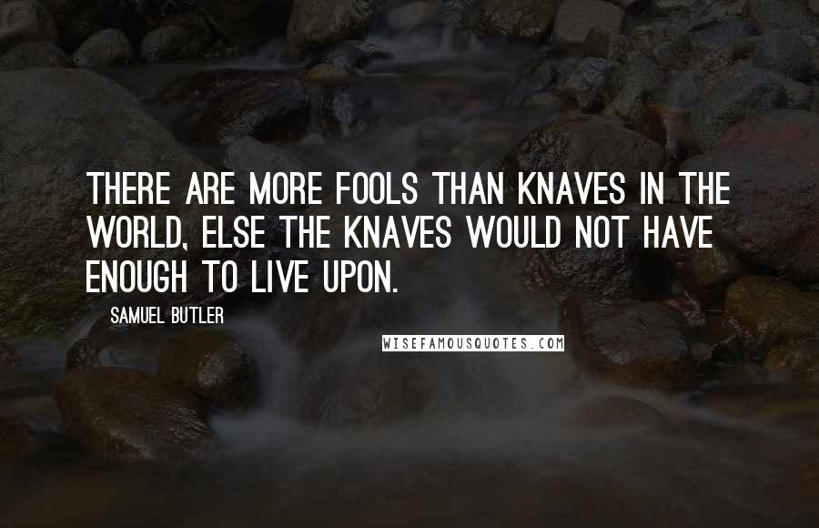 Samuel Butler Quotes: There are more fools than knaves in the world, else the knaves would not have enough to live upon.