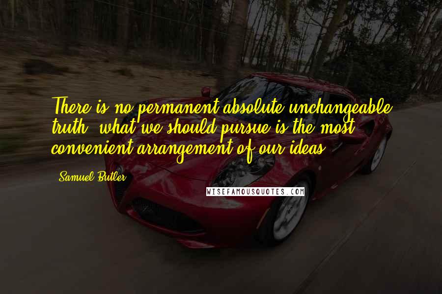 Samuel Butler Quotes: There is no permanent absolute unchangeable truth; what we should pursue is the most convenient arrangement of our ideas.