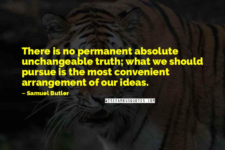 Samuel Butler Quotes: There is no permanent absolute unchangeable truth; what we should pursue is the most convenient arrangement of our ideas.