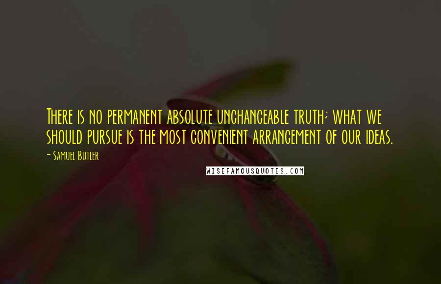 Samuel Butler Quotes: There is no permanent absolute unchangeable truth; what we should pursue is the most convenient arrangement of our ideas.