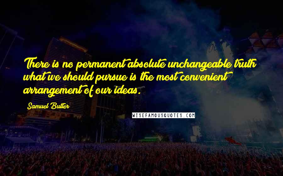 Samuel Butler Quotes: There is no permanent absolute unchangeable truth; what we should pursue is the most convenient arrangement of our ideas.