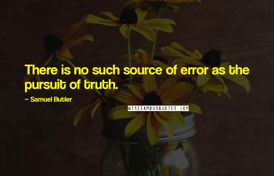 Samuel Butler Quotes: There is no such source of error as the pursuit of truth.