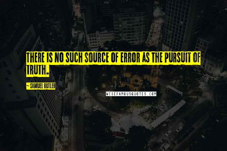 Samuel Butler Quotes: There is no such source of error as the pursuit of truth.