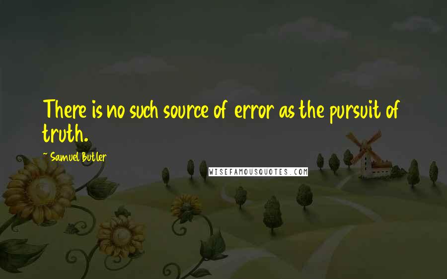Samuel Butler Quotes: There is no such source of error as the pursuit of truth.