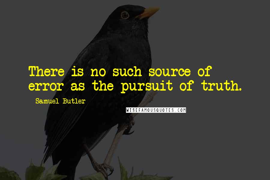 Samuel Butler Quotes: There is no such source of error as the pursuit of truth.