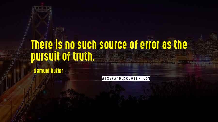 Samuel Butler Quotes: There is no such source of error as the pursuit of truth.