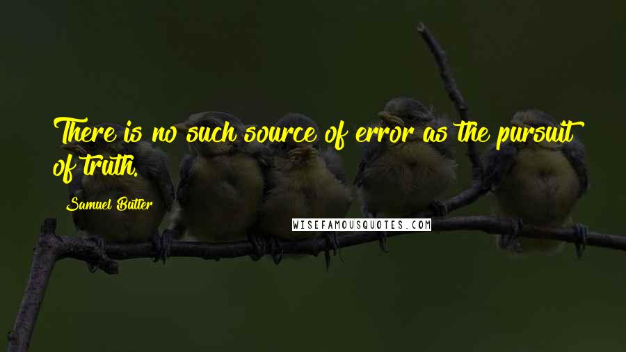 Samuel Butler Quotes: There is no such source of error as the pursuit of truth.