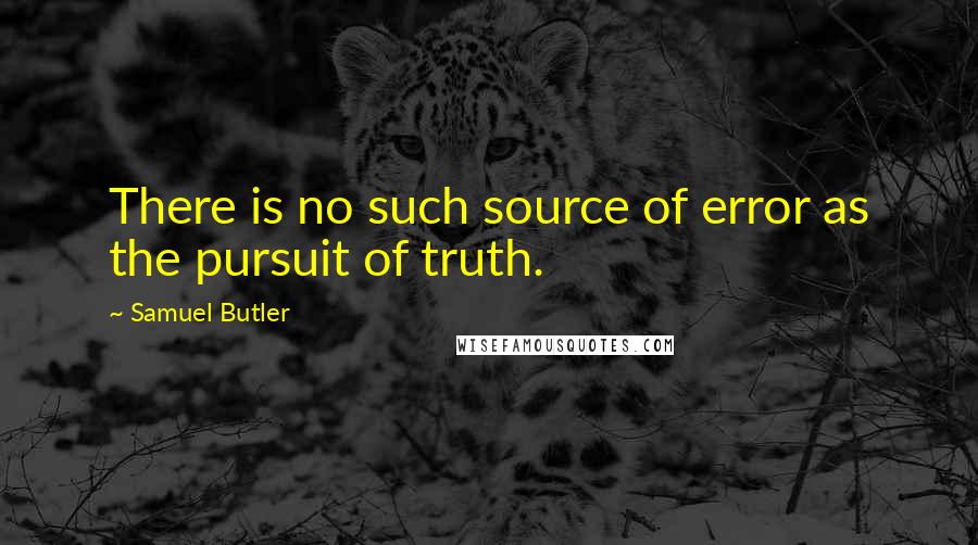 Samuel Butler Quotes: There is no such source of error as the pursuit of truth.