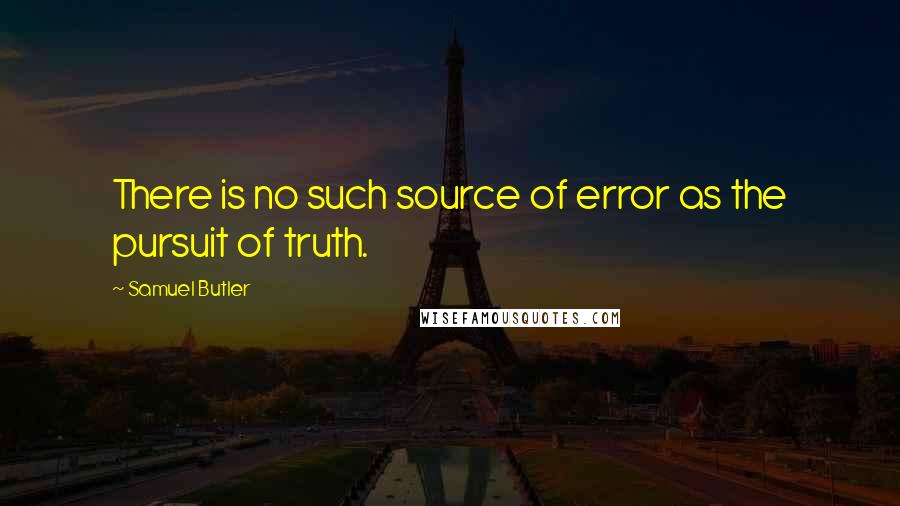 Samuel Butler Quotes: There is no such source of error as the pursuit of truth.