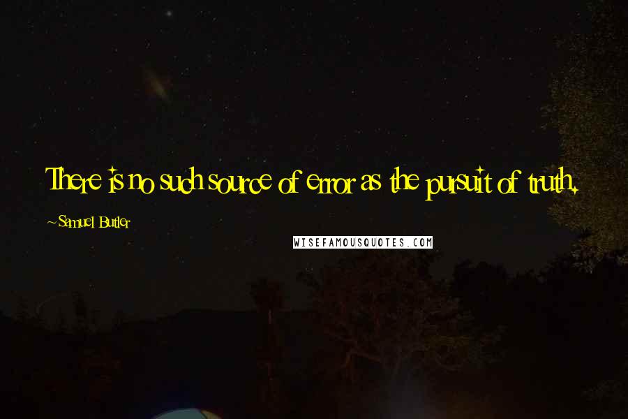 Samuel Butler Quotes: There is no such source of error as the pursuit of truth.