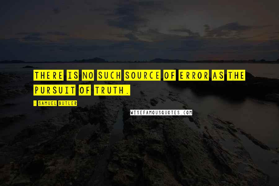 Samuel Butler Quotes: There is no such source of error as the pursuit of truth.