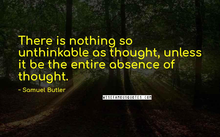 Samuel Butler Quotes: There is nothing so unthinkable as thought, unless it be the entire absence of thought.