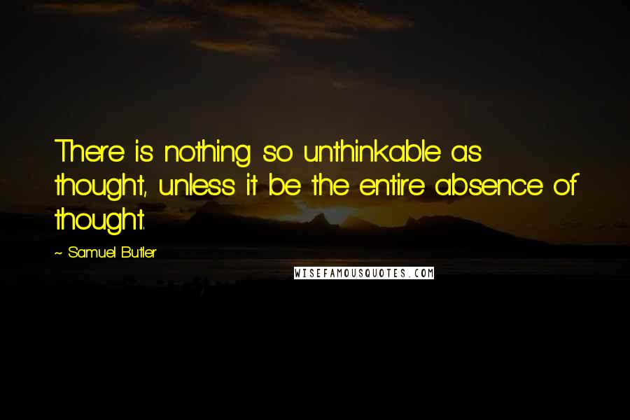 Samuel Butler Quotes: There is nothing so unthinkable as thought, unless it be the entire absence of thought.