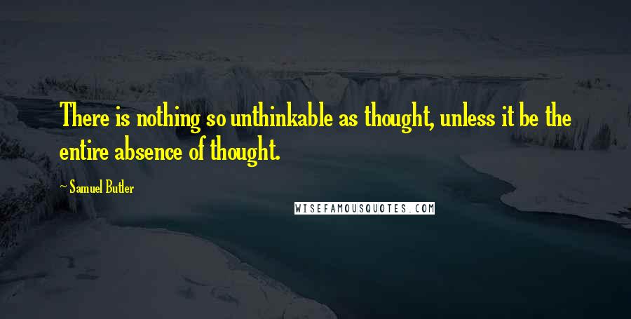 Samuel Butler Quotes: There is nothing so unthinkable as thought, unless it be the entire absence of thought.