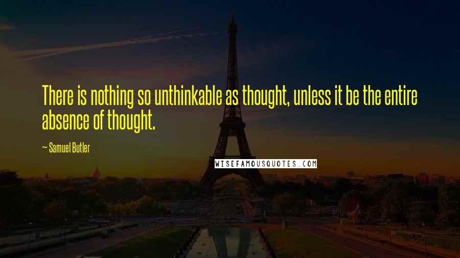 Samuel Butler Quotes: There is nothing so unthinkable as thought, unless it be the entire absence of thought.