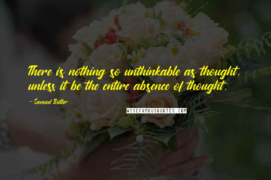 Samuel Butler Quotes: There is nothing so unthinkable as thought, unless it be the entire absence of thought.