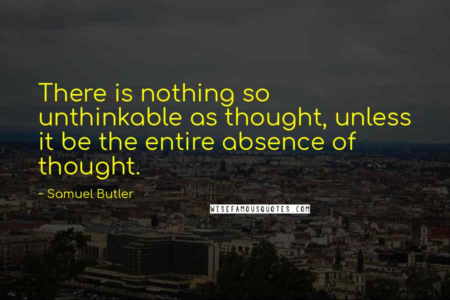 Samuel Butler Quotes: There is nothing so unthinkable as thought, unless it be the entire absence of thought.