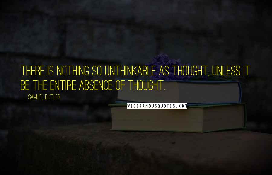 Samuel Butler Quotes: There is nothing so unthinkable as thought, unless it be the entire absence of thought.