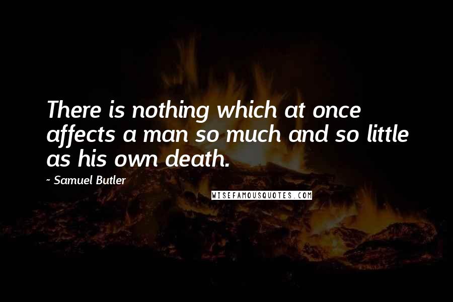 Samuel Butler Quotes: There is nothing which at once affects a man so much and so little as his own death.