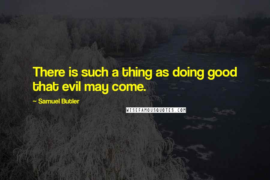 Samuel Butler Quotes: There is such a thing as doing good that evil may come.