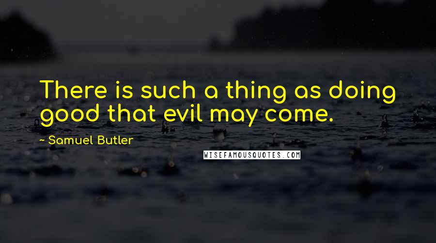 Samuel Butler Quotes: There is such a thing as doing good that evil may come.