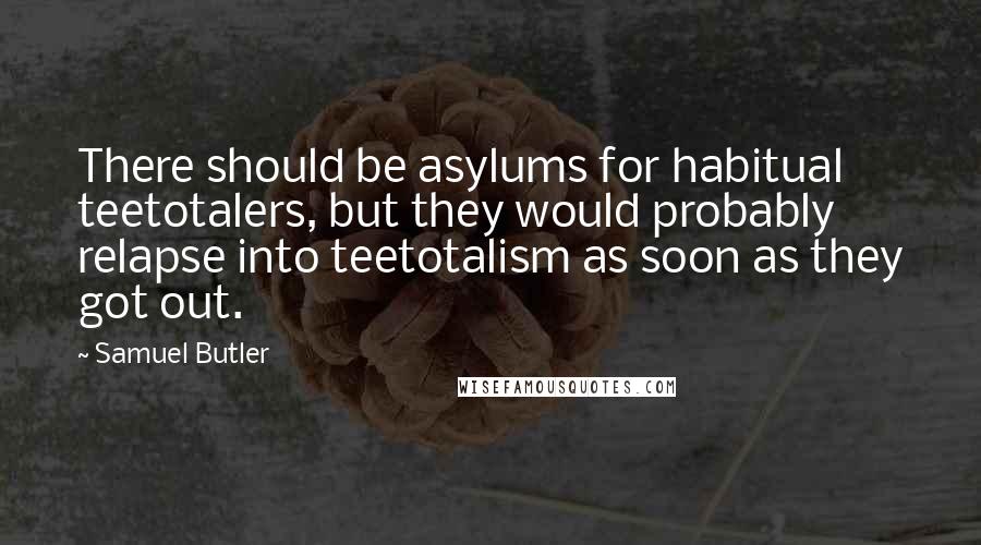 Samuel Butler Quotes: There should be asylums for habitual teetotalers, but they would probably relapse into teetotalism as soon as they got out.