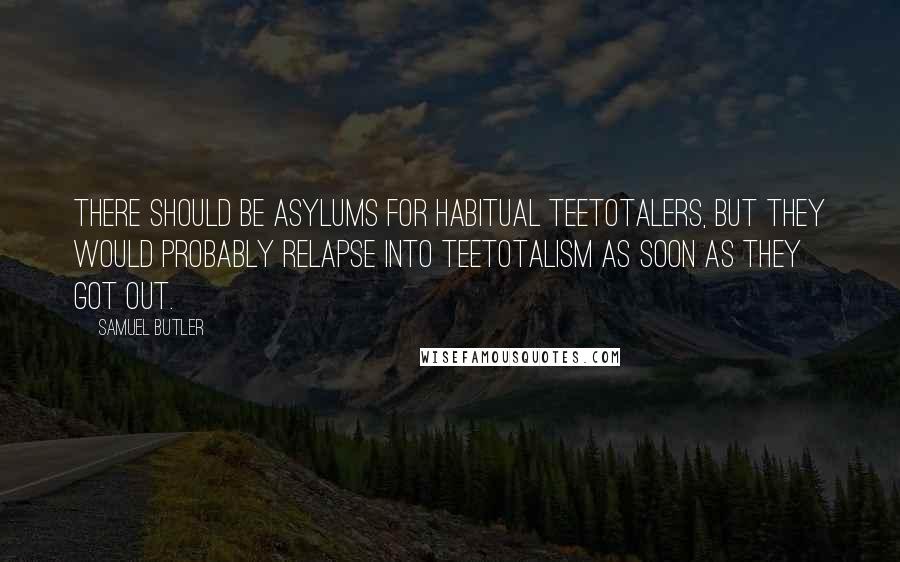 Samuel Butler Quotes: There should be asylums for habitual teetotalers, but they would probably relapse into teetotalism as soon as they got out.