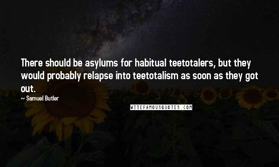 Samuel Butler Quotes: There should be asylums for habitual teetotalers, but they would probably relapse into teetotalism as soon as they got out.