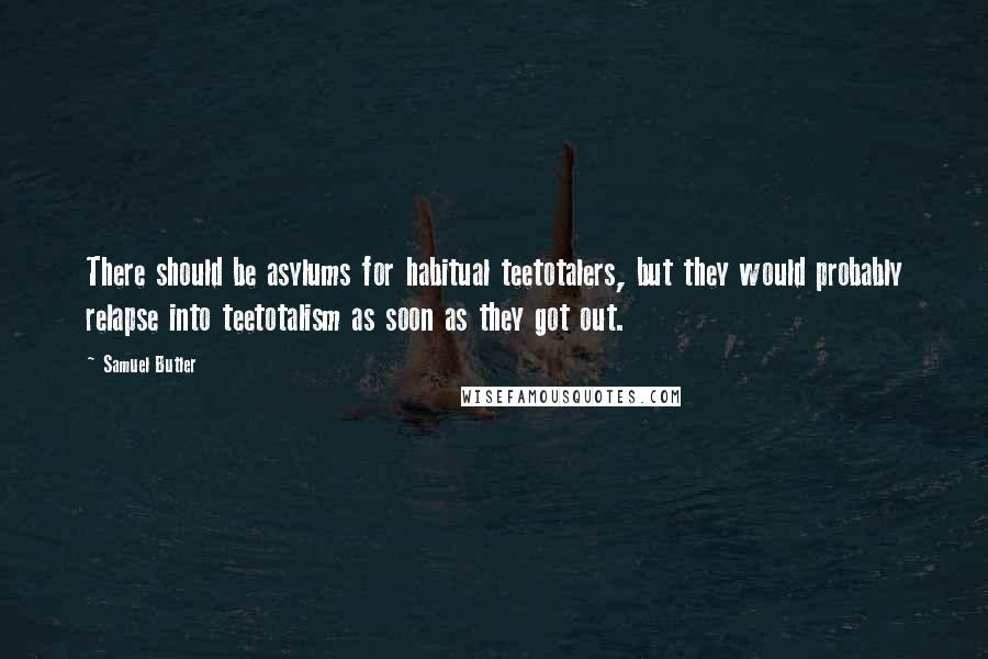 Samuel Butler Quotes: There should be asylums for habitual teetotalers, but they would probably relapse into teetotalism as soon as they got out.