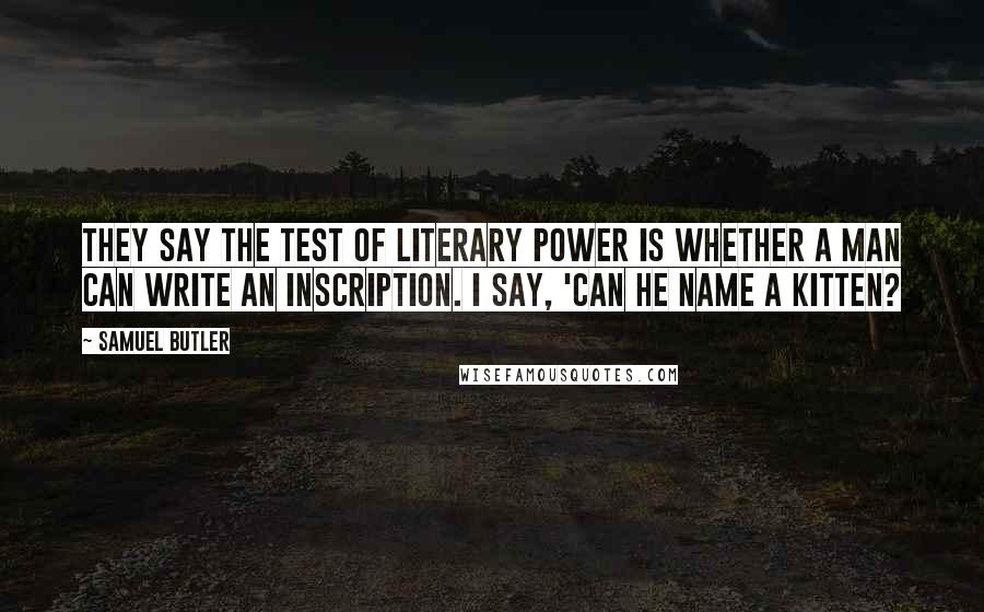 Samuel Butler Quotes: They say the test of literary power is whether a man can write an inscription. I say, 'Can he name a kitten?