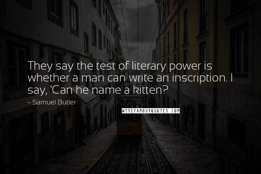 Samuel Butler Quotes: They say the test of literary power is whether a man can write an inscription. I say, 'Can he name a kitten?