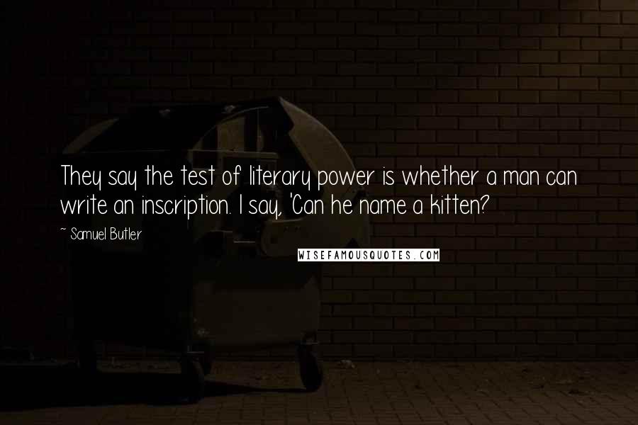 Samuel Butler Quotes: They say the test of literary power is whether a man can write an inscription. I say, 'Can he name a kitten?