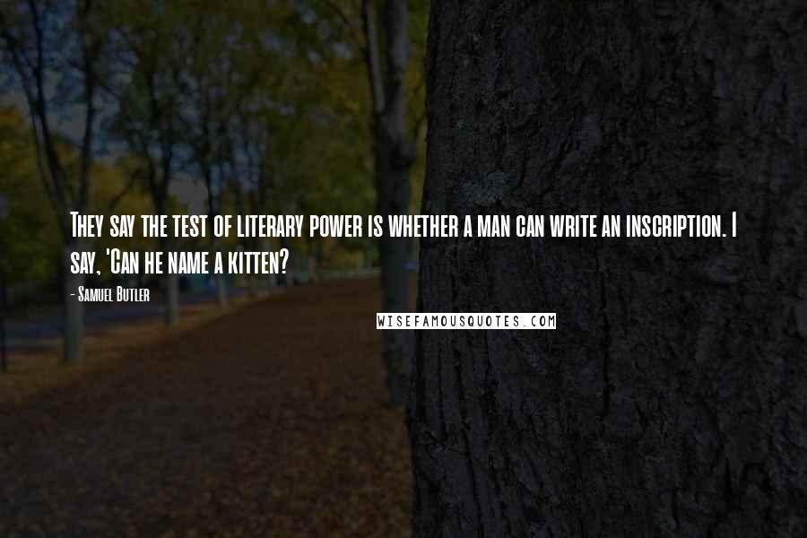 Samuel Butler Quotes: They say the test of literary power is whether a man can write an inscription. I say, 'Can he name a kitten?