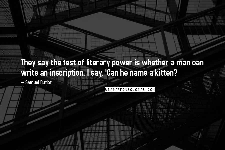 Samuel Butler Quotes: They say the test of literary power is whether a man can write an inscription. I say, 'Can he name a kitten?
