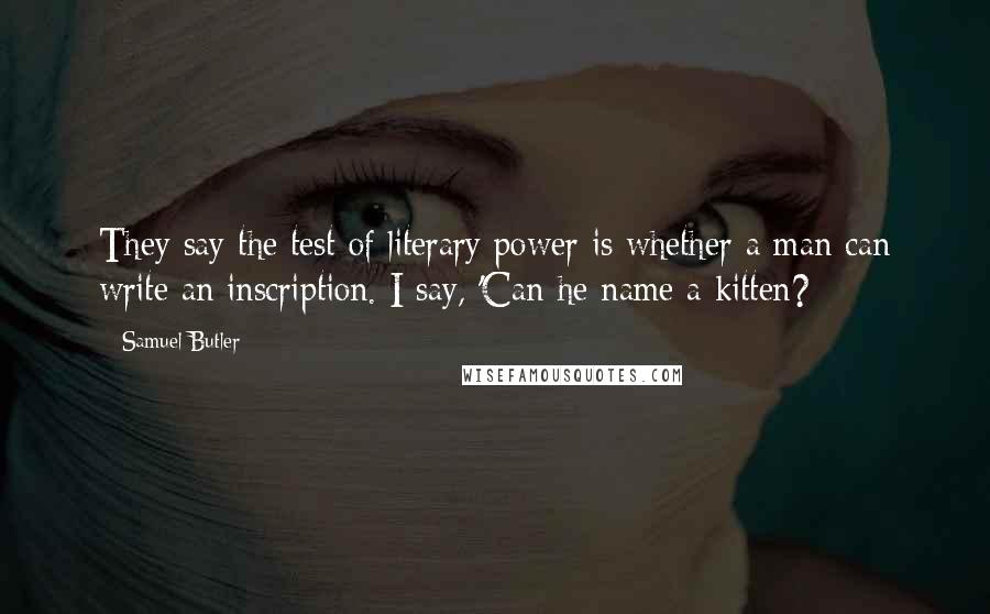 Samuel Butler Quotes: They say the test of literary power is whether a man can write an inscription. I say, 'Can he name a kitten?