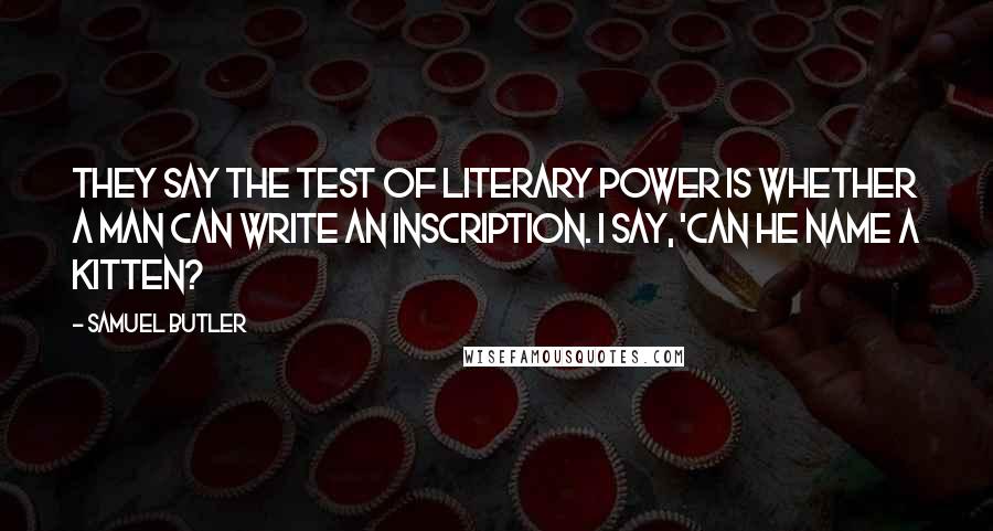 Samuel Butler Quotes: They say the test of literary power is whether a man can write an inscription. I say, 'Can he name a kitten?