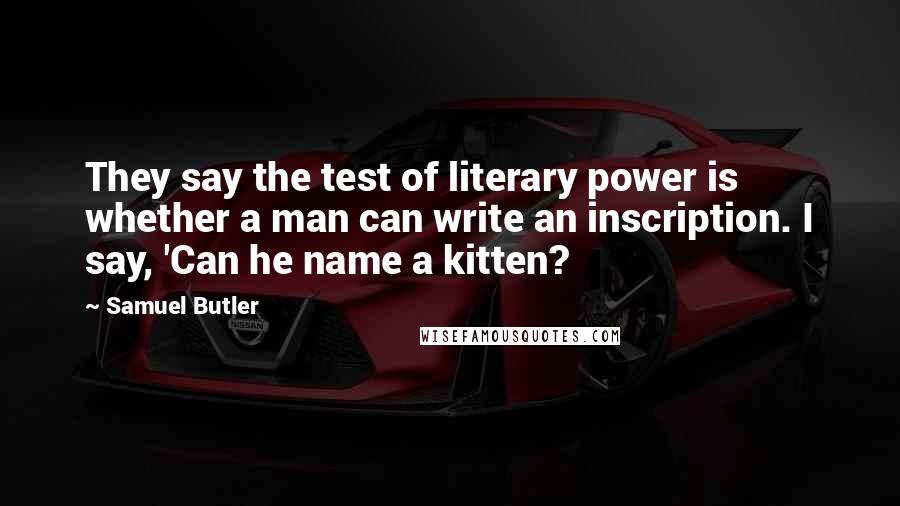 Samuel Butler Quotes: They say the test of literary power is whether a man can write an inscription. I say, 'Can he name a kitten?