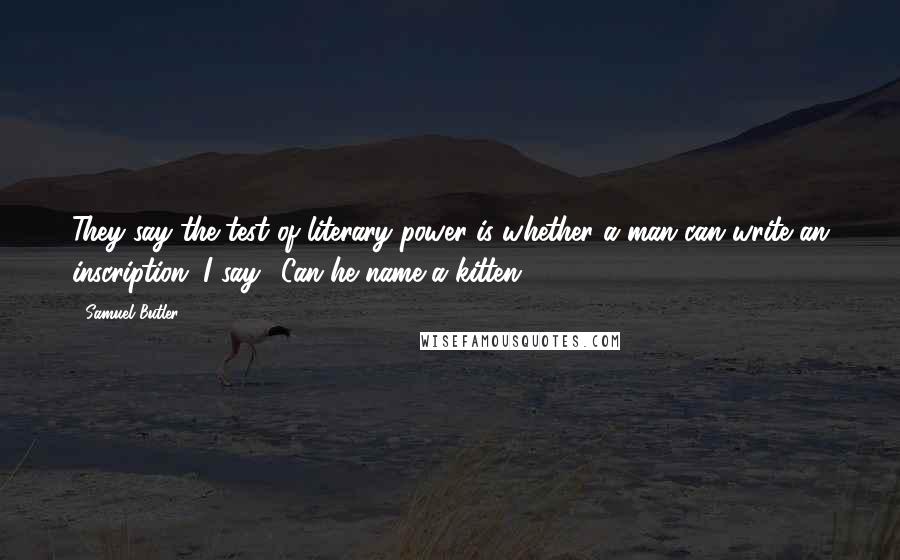 Samuel Butler Quotes: They say the test of literary power is whether a man can write an inscription. I say, 'Can he name a kitten?