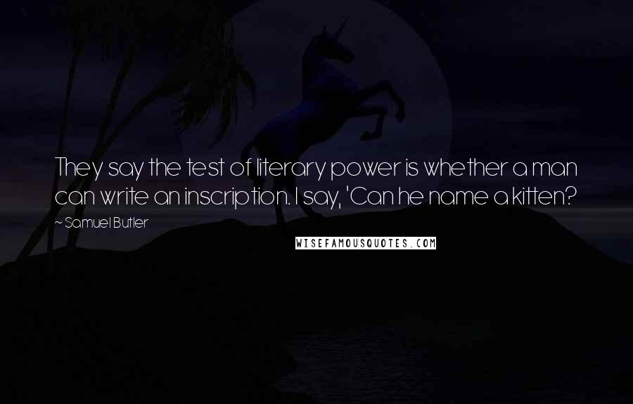 Samuel Butler Quotes: They say the test of literary power is whether a man can write an inscription. I say, 'Can he name a kitten?