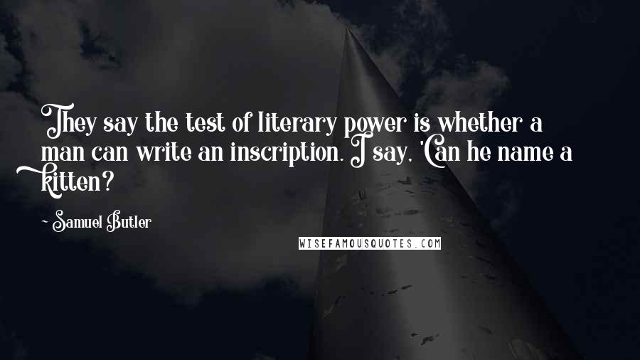 Samuel Butler Quotes: They say the test of literary power is whether a man can write an inscription. I say, 'Can he name a kitten?