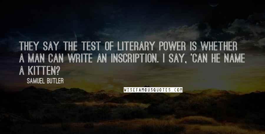 Samuel Butler Quotes: They say the test of literary power is whether a man can write an inscription. I say, 'Can he name a kitten?