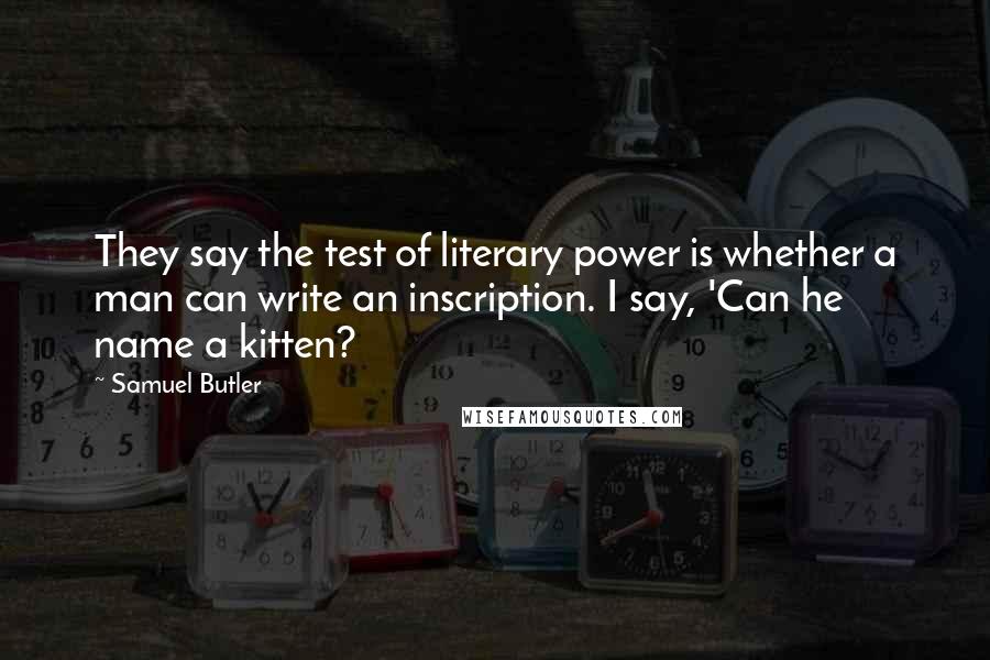 Samuel Butler Quotes: They say the test of literary power is whether a man can write an inscription. I say, 'Can he name a kitten?