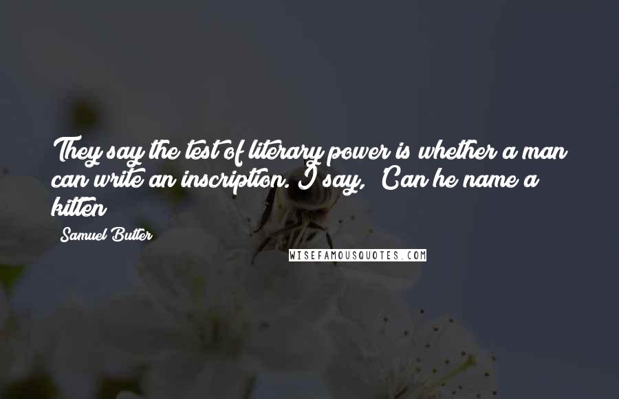 Samuel Butler Quotes: They say the test of literary power is whether a man can write an inscription. I say, 'Can he name a kitten?