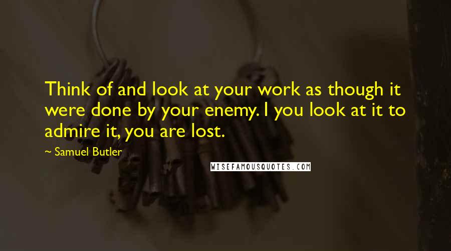 Samuel Butler Quotes: Think of and look at your work as though it were done by your enemy. I you look at it to admire it, you are lost.