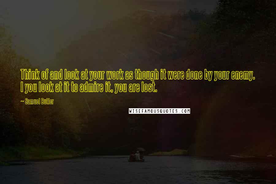 Samuel Butler Quotes: Think of and look at your work as though it were done by your enemy. I you look at it to admire it, you are lost.