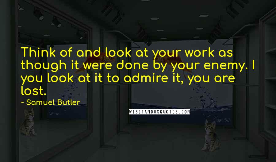 Samuel Butler Quotes: Think of and look at your work as though it were done by your enemy. I you look at it to admire it, you are lost.