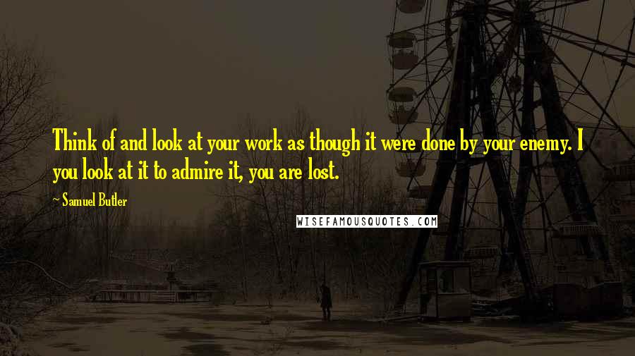 Samuel Butler Quotes: Think of and look at your work as though it were done by your enemy. I you look at it to admire it, you are lost.